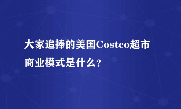 大家追捧的美国Costco超市商业模式是什么？