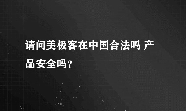 请问美极客在中国合法吗 产品安全吗？