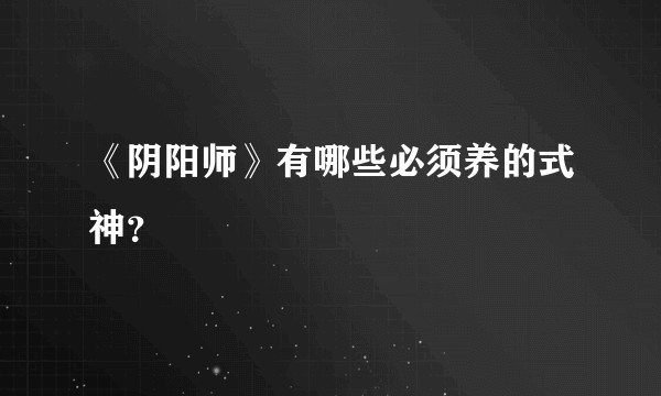 《阴阳师》有哪些必须养的式神？