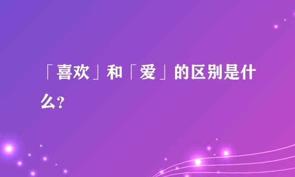 「喜欢」和「爱」的区别是什么？