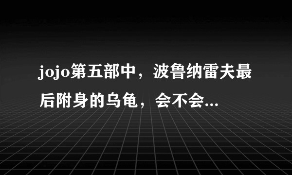 jojo第五部中，波鲁纳雷夫最后附身的乌龟，会不会被送回SPW财团，和承太郎以及二乔重聚？