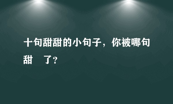 十句甜甜的小句子,你被哪句甜齁了?