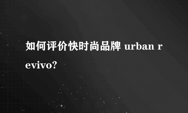如何评价快时尚品牌 urban revivo?