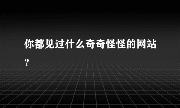 你都见过什么奇奇怪怪的网站？