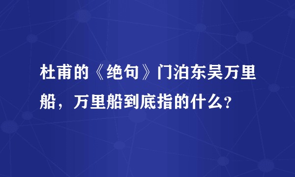 杜甫的《绝句》门泊东吴万里船，万里船到底指的什么？