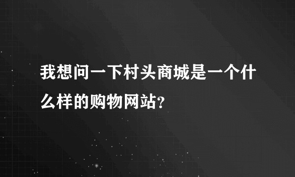 我想问一下村头商城是一个什么样的购物网站？