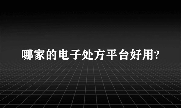 哪家的电子处方平台好用?