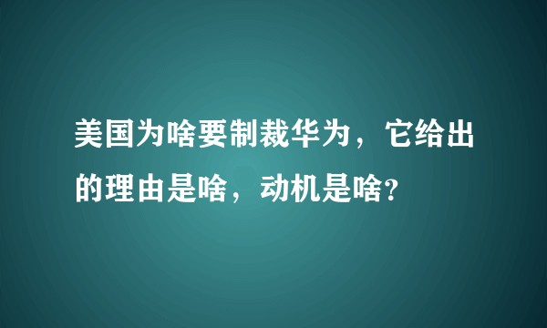 美国为啥要制裁华为，它给出的理由是啥，动机是啥？