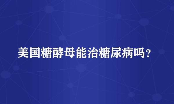 美国糖酵母能治糖尿病吗？
