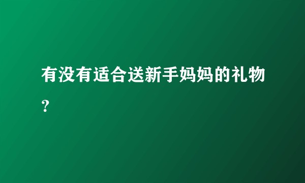 有没有适合送新手妈妈的礼物？