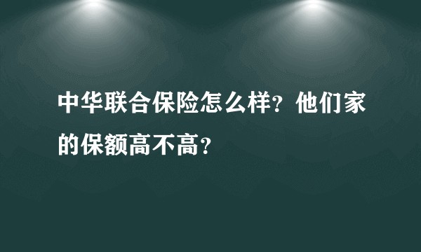 中华联合保险怎么样?他们家的保额高不高?