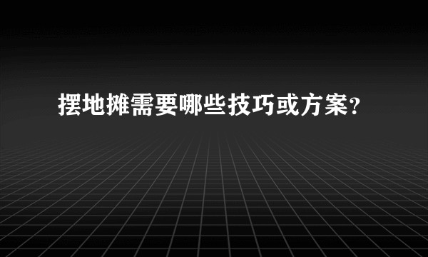 摆地摊需要哪些技巧或方案？