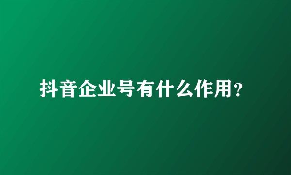 抖音企业号有什么作用？