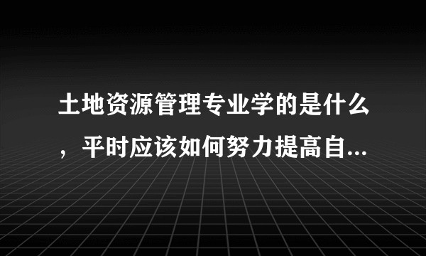 土地资源管理专业学的是什么，平时应该如何努力提高自己的竞争力？