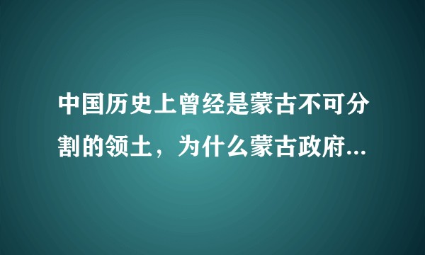 中国历史上曾经是蒙古不可分割的领土，为什么蒙古政府没有想要统一中国？