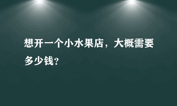 想开一个小水果店,大概需要多少钱?