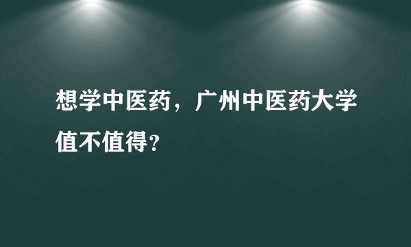 想学中医药，广州中医药大学值不值得？