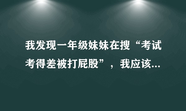 我发现一年级妹妹在搜“考试考得差被打屁股”，我应该怎么办？