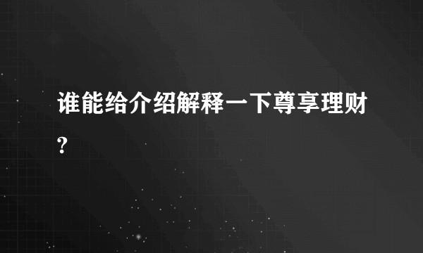 谁能给介绍解释一下尊享理财?
