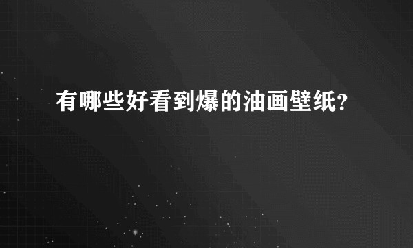 有哪些好看到爆的油画壁纸？