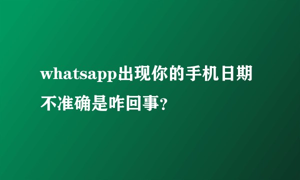 whatsapp出现你的手机日期不准确是咋回事？