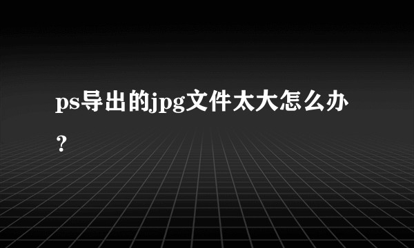 ps导出的jpg文件太大怎么办?