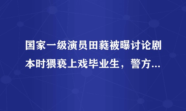 国家一级演员田蕤被曝讨论剧本时猥亵上戏毕业生，警方已立案，还有哪些信息值得关注？