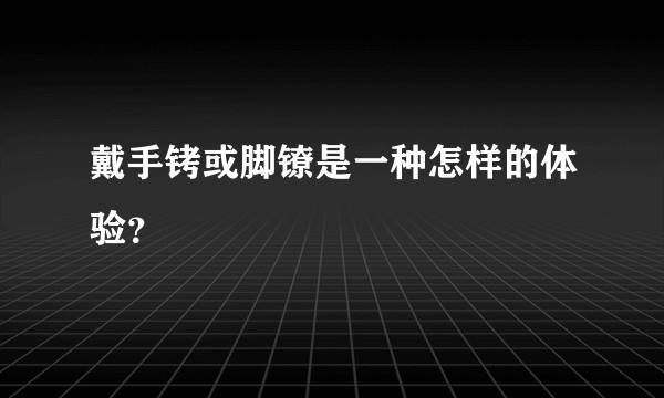 戴手铐或脚镣是一种怎样的体验？