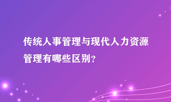 传统人事管理与现代人力资源管理有哪些区别？