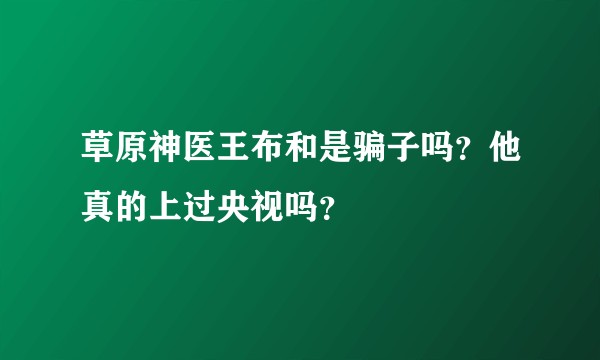 草原神医王布和是骗子吗？他真的上过央视吗？