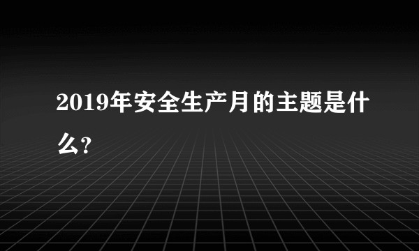 2019年安全生产月的主题是什么？