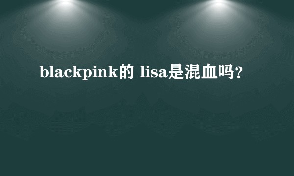 blackpink的 lisa是混血吗？