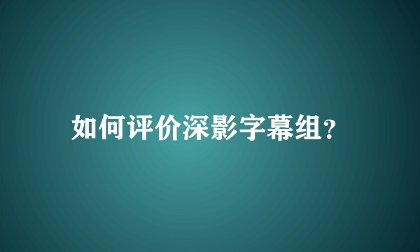 如何评价深影字幕组？