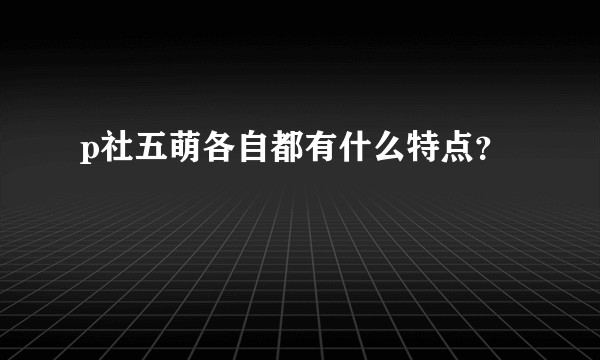 p社五萌各自都有什么特点？