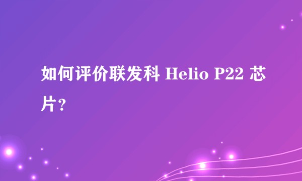 如何评价联发科 Helio P22 芯片？
