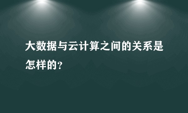 大数据与云计算之间的关系是怎样的?