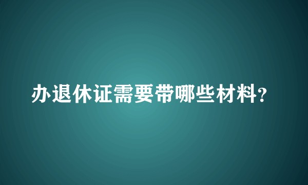 办退休证需要带哪些材料？