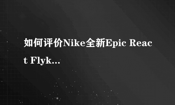 如何评价Nike全新Epic React Flyknit 2？