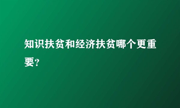 知识扶贫和经济扶贫哪个更重要？