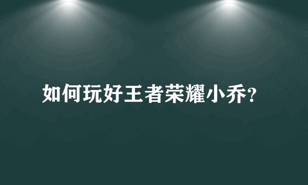 如何玩好王者荣耀小乔？