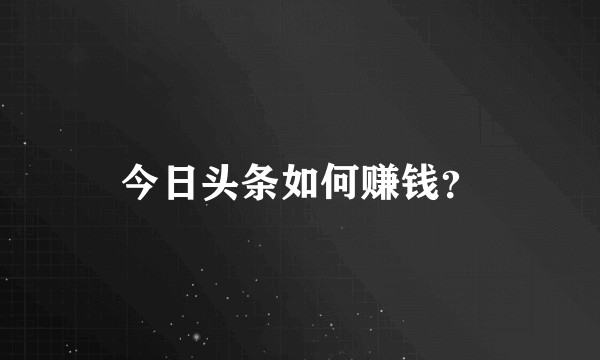 今日头条如何赚钱？