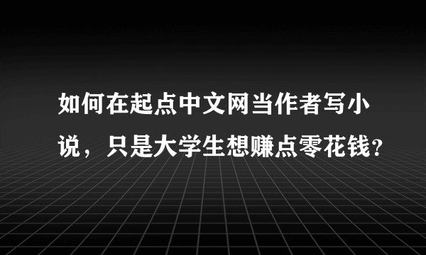 如何在起点中文网当作者写小说,只是大学生想赚点零花钱?