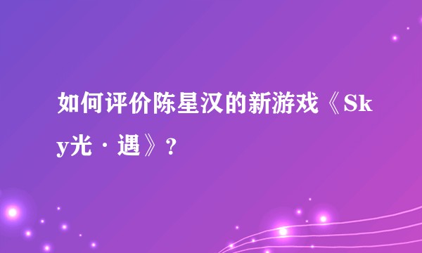如何评价陈星汉的新游戏《Sky光·遇》？
