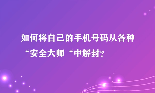 如何将自己的手机号码从各种“安全大师“中解封？