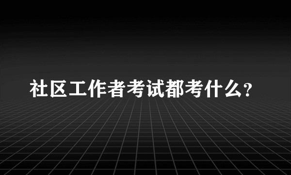 社区工作者考试都考什么?