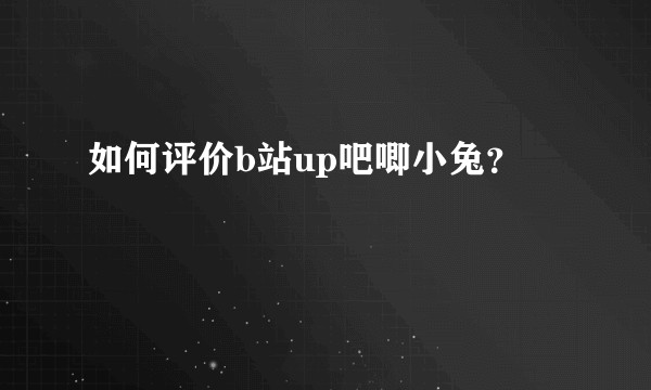 如何评价b站up吧唧小兔？