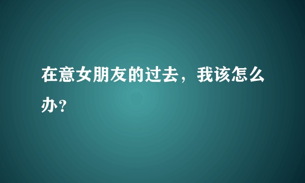 在意女朋友的过去，我该怎么办？
