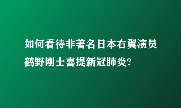 如何看待非著名日本右翼演员鹤野刚士喜提新冠肺炎?