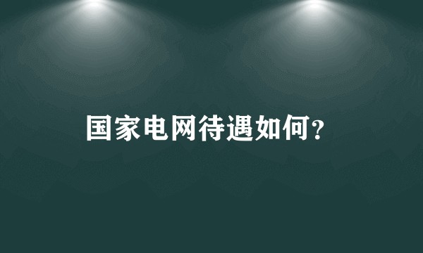 国家电网待遇如何？