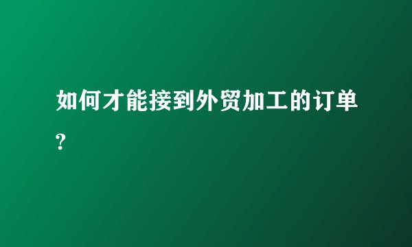如何才能接到外贸加工的订单?